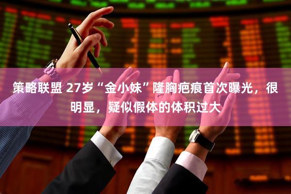 策略联盟 27岁“金小妹”隆胸疤痕首次曝光，很明显，疑似假体的体积过大