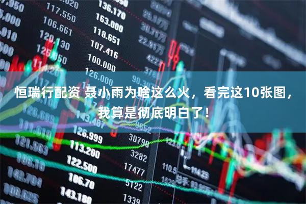 恒瑞行配资 聂小雨为啥这么火，看完这10张图，我算是彻底明白了！