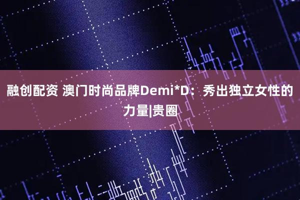 融创配资 澳门时尚品牌Demi*D：秀出独立女性的力量|贵圈