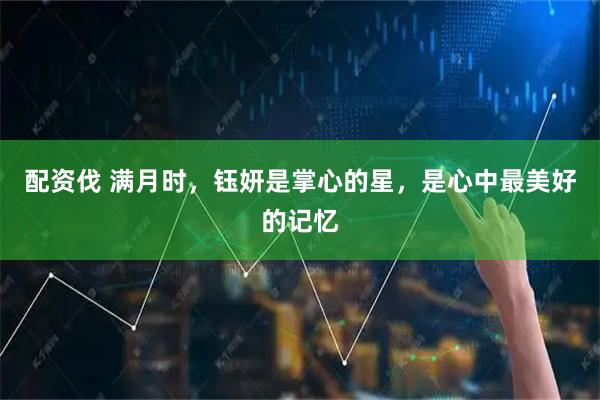 配资伐 满月时，钰妍是掌心的星，是心中最美好的记忆