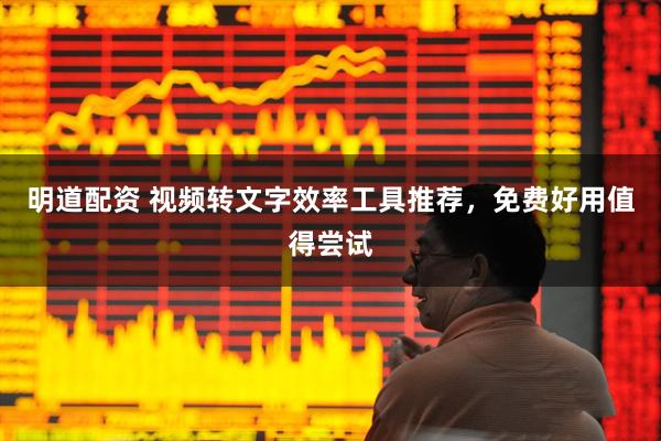 明道配资 视频转文字效率工具推荐，免费好用值得尝试