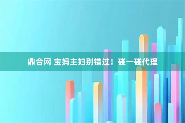 鼎合网 宝妈主妇别错过！碰一碰代理