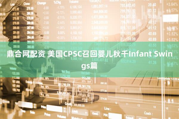 鼎合网配资 美国CPSC召回婴儿秋千Infant Swings篇