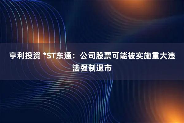 亨利投资 *ST东通：公司股票可能被实施重大违法强制退市