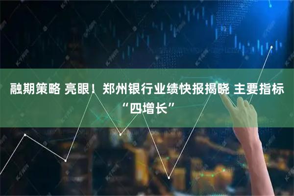 融期策略 亮眼！郑州银行业绩快报揭晓 主要指标“四增长”