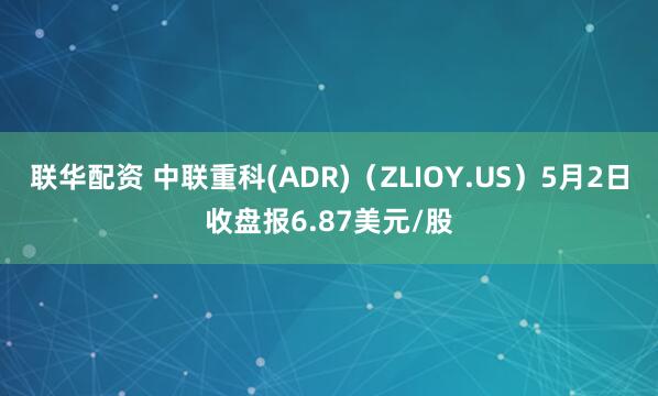 联华配资 中联重科(ADR)（ZLIOY.US）5月2日收盘报6.87美元/股