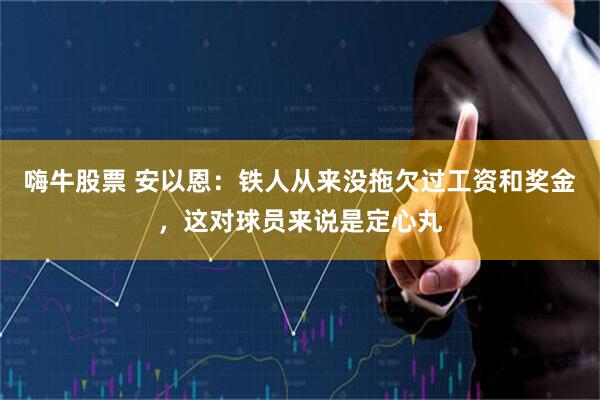 嗨牛股票 安以恩：铁人从来没拖欠过工资和奖金，这对球员来说是定心丸