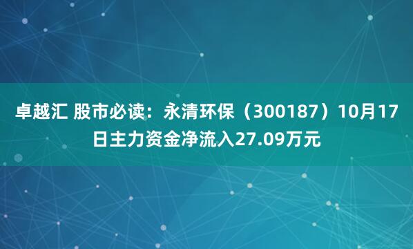 卓越汇 股市必读：永清环保（300187）10月17日主力资金净流入27.09万元