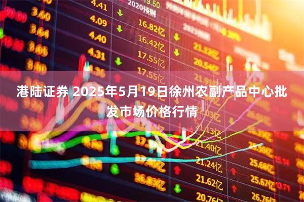 港陆证券 2025年5月19日徐州农副产品中心批发市场价格行情