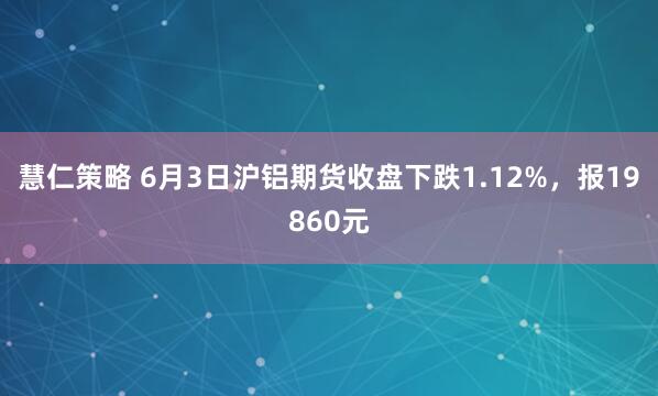 慧仁策略 6月3日沪铝期货收盘下跌1.12%，报19860元
