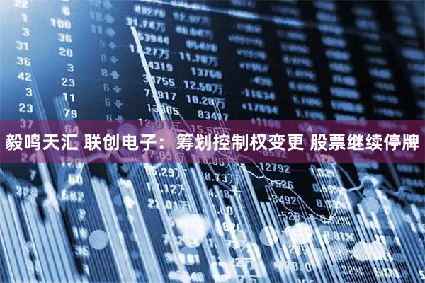 毅鸣天汇 联创电子：筹划控制权变更 股票继续停牌