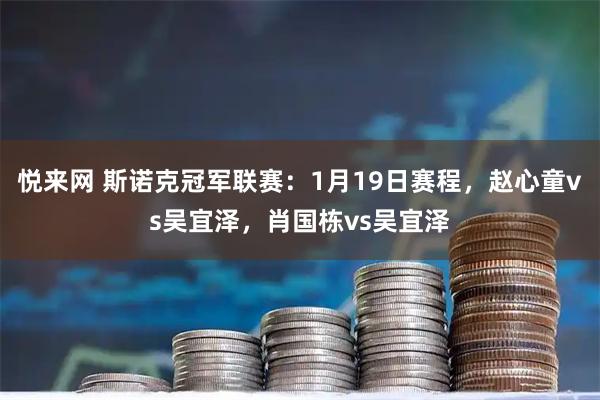 悦来网 斯诺克冠军联赛：1月19日赛程，赵心童vs吴宜泽，肖国栋vs吴宜泽
