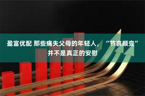 盈富优配 那些痛失父母的年轻人， “节哀顺变”并不是真正的安慰