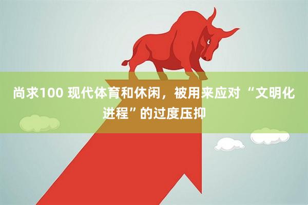 尚求100 现代体育和休闲，被用来应对 “文明化进程”的过度压抑