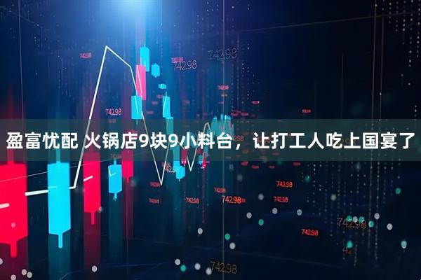 盈富忧配 火锅店9块9小料台，让打工人吃上国宴了