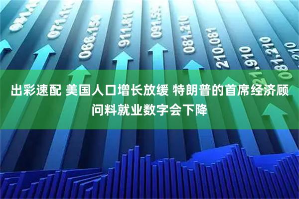 出彩速配 美国人口增长放缓 特朗普的首席经济顾问料就业数字会下降