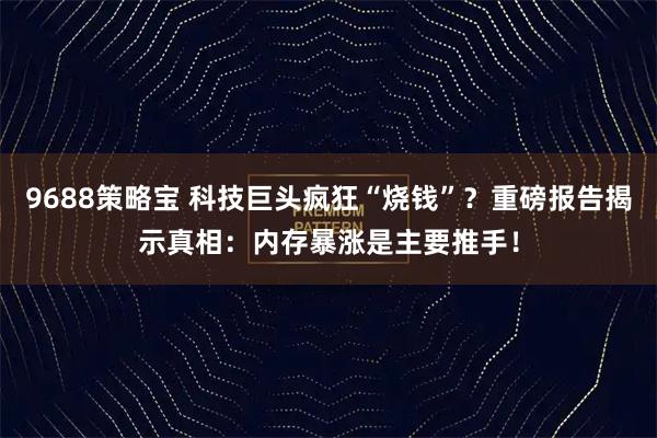 9688策略宝 科技巨头疯狂“烧钱”？重磅报告揭示真相：内存暴涨是主要推手！