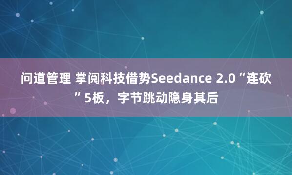 问道管理 掌阅科技借势Seedance 2.0“连砍”5板，字节跳动隐身其后