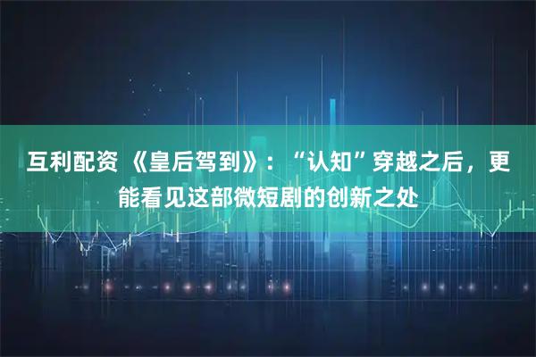 互利配资 《皇后驾到》：“认知”穿越之后，更能看见这部微短剧的创新之处