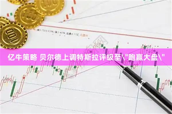 亿牛策略 贝尔德上调特斯拉评级至＂跑赢大盘＂