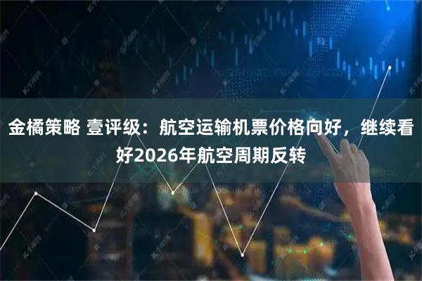 金橘策略 壹评级：航空运输机票价格向好，继续看好2026年航空周期反转