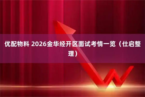 优配物料 2026金华经开区面试考情一览（仕启整理）