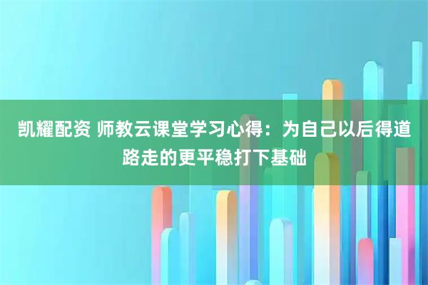 凯耀配资 师教云课堂学习心得：为自己以后得道路走的更平稳打下基础