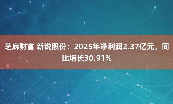 芝麻财富 新锐股份：2025年净利润2.37亿元，同比增长30.91%