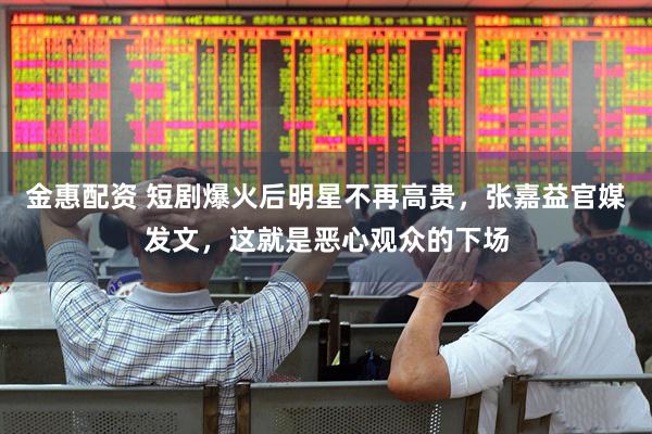 金惠配资 短剧爆火后明星不再高贵，张嘉益官媒发文，这就是恶心观众的下场