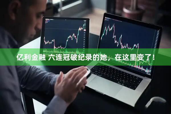 亿利金融 六连冠破纪录的她，在这里变了！