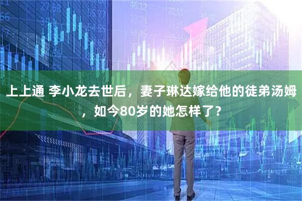 上上通 李小龙去世后，妻子琳达嫁给他的徒弟汤姆，如今80岁的她怎样了？
