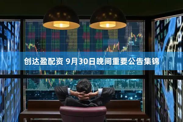 创达盈配资 9月30日晚间重要公告集锦