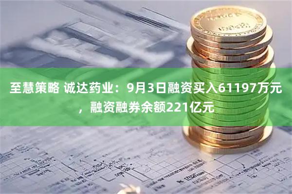 至慧策略 诚达药业：9月3日融资买入61197万元，融资融券余额221亿元