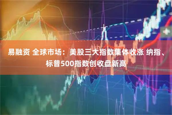 易融资 全球市场：美股三大指数集体收涨 纳指、标普500指数创收盘新高
