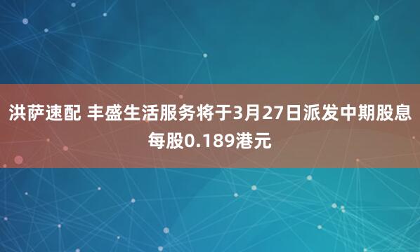 洪萨速配 丰盛生活服务将于3月27日派发中期股息每股0.189港元