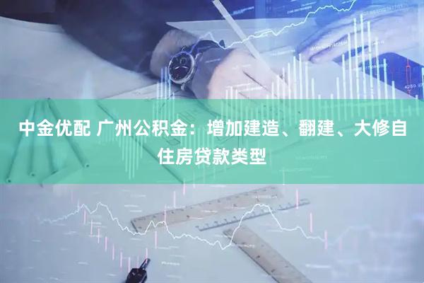 中金优配 广州公积金：增加建造、翻建、大修自住房贷款类型