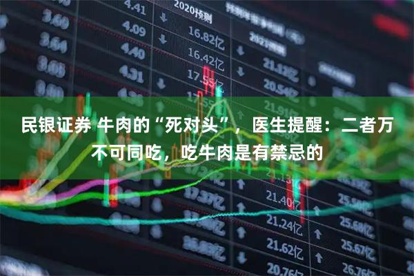 民银证券 牛肉的“死对头”，医生提醒：二者万不可同吃，吃牛肉是有禁忌的